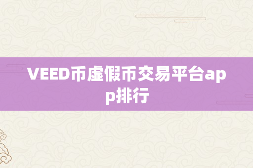 VEED币虚假币交易平台app排行