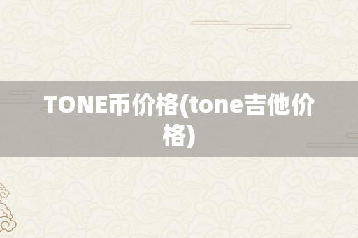 TONE币价格(tone吉他价格)