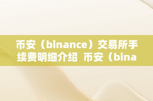 币安（binance）交易所手续费明细介绍  币安（binance）交易所手续费明细介绍