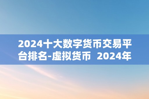 2024十大数字货币交易平台排名-虚拟货币  2024年十大数字货币交易平台排名揭晓：虚拟货币市场的风云幻化