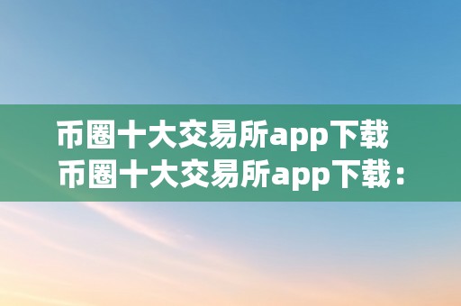 币圈十大交易所app下载  币圈十大交易所app下载：领会数字货币市场，选择最合适的交易平台