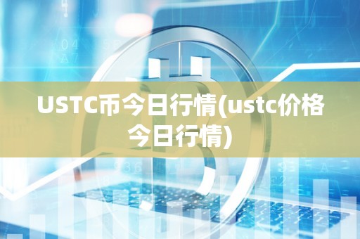 USTC币今日行情(ustc价格今日行情)