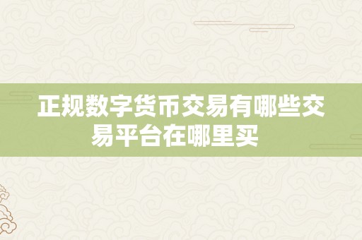 正规数字货币交易有哪些交易平台在哪里买  