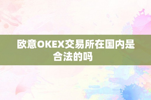 欧意OKEX交易所在国内是合法的吗  