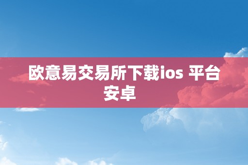 欧意易交易所下载ios 平台安卓  