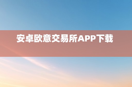 安卓欧意交易所APP下载  