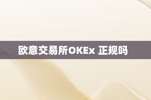 欧意交易所OKEx 正规吗  