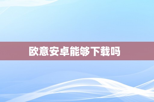 欧意安卓能够下载吗  