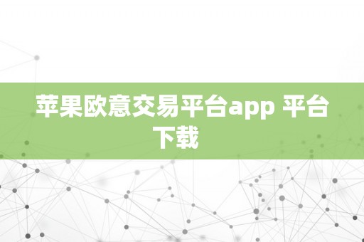 苹果欧意交易平台app 平台下载  