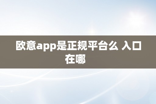 欧意app是正规平台么 入口在哪  