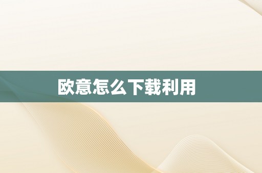 欧意怎么下载利用  