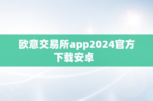 欧意交易所app2024官方下载安卓  