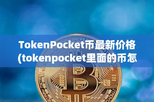 TokenPocket币最新价格(tokenpocket里面的币怎么提现)