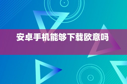 安卓手机能够下载欧意吗  