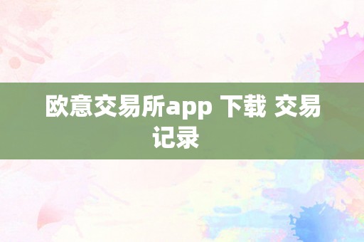 欧意交易所app 下载 交易记录  