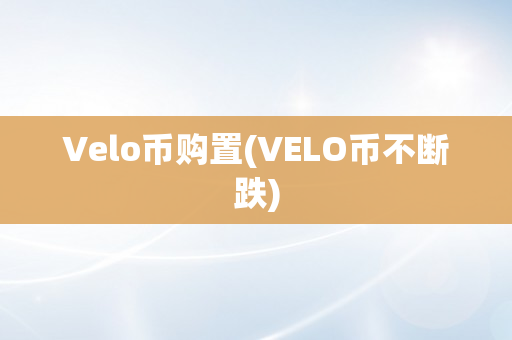 Velo币购置(VELO币不断跌)