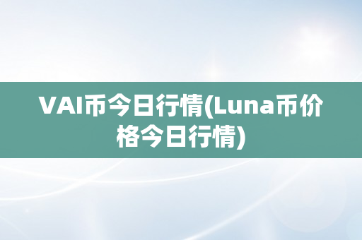 VAI币今日行情(Luna币价格今日行情)