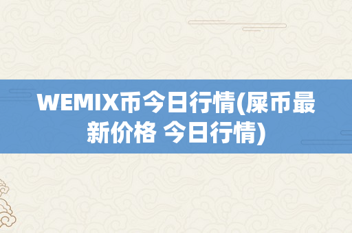 WEMIX币今日行情(屎币最新价格 今日行情)