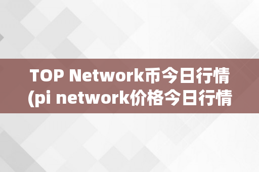 TOP Network币今日行情(pi network价格今日行情)