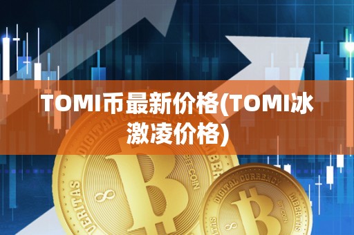 TOMI币最新价格(TOMI冰激凌价格)