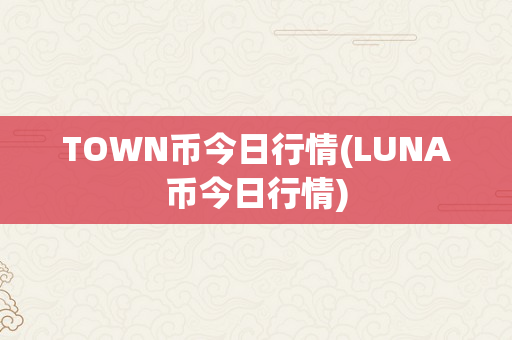 TOWN币今日行情(LUNA币今日行情)