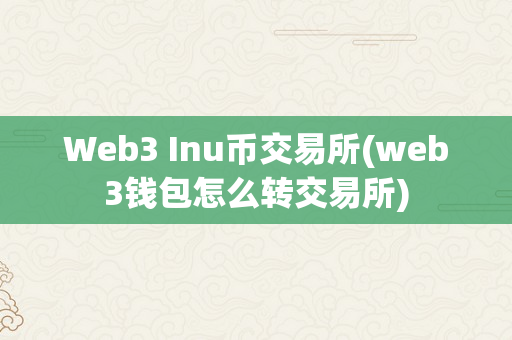 Web3 Inu币交易所(web3钱包怎么转交易所)