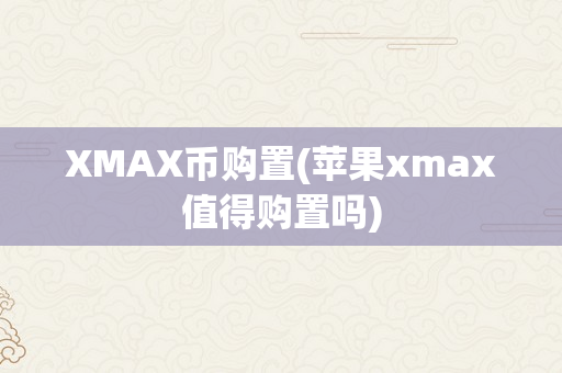 XMAX币购置(苹果xmax值得购置吗)