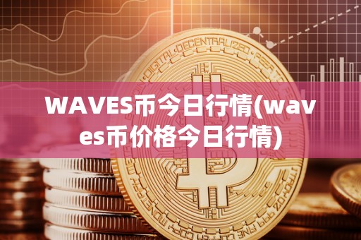 WAVES币今日行情(waves币价格今日行情)