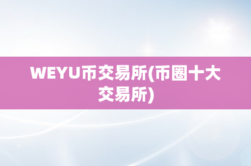 WEYU币交易所(币圈十大交易所)