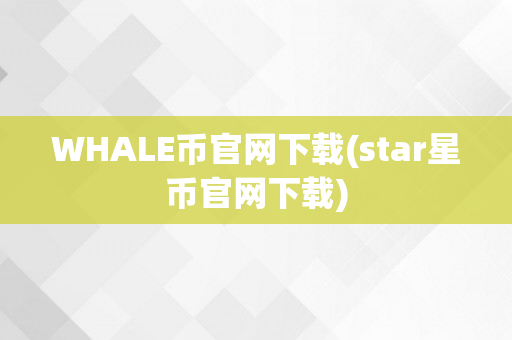 WHALE币官网下载(star星币官网下载)