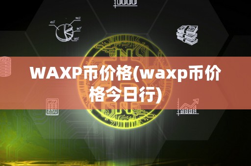 WAXP币价格(waxp币价格今日行)