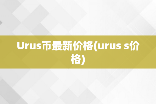 Urus币最新价格(urus s价格)