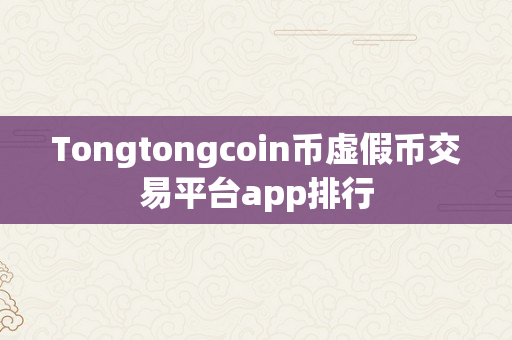 Tongtongcoin币虚假币交易平台app排行