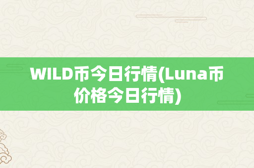 WILD币今日行情(Luna币价格今日行情)