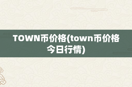 TOWN币价格(town币价格今日行情)