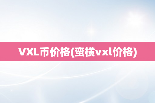 VXL币价格(蛮横vxl价格)