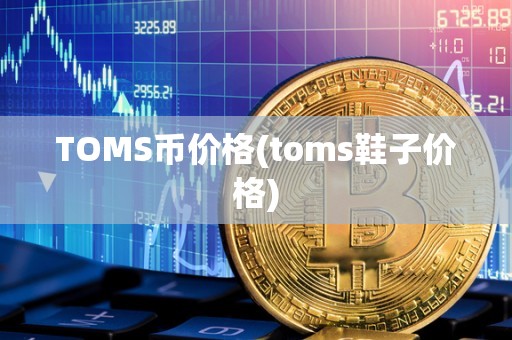 TOMS币价格(toms鞋子价格)