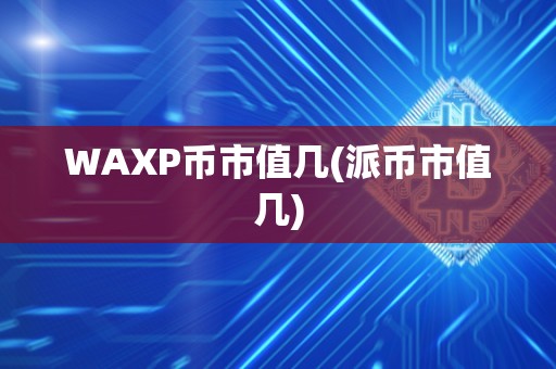 WAXP币市值几(派币市值几)