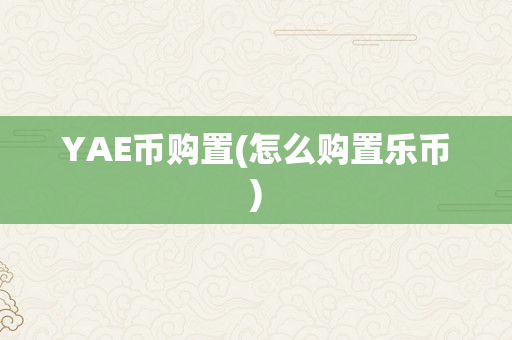 YAE币购置(怎么购置乐币)