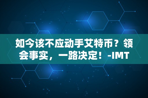 如今该不应动手艾特币？领会事实，一路决定！-IMTOKEN钱包