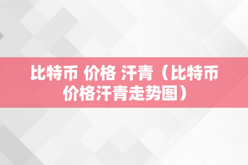 比特币 价格 汗青（比特币价格汗青走势图）