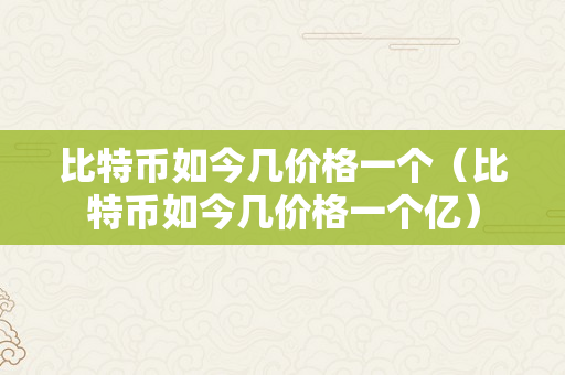 比特币如今几价格一个（比特币如今几价格一个亿）