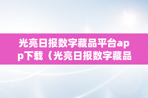 光亮日报数字藏品平台app下载（光亮日报数字藏品平台app下载安拆）