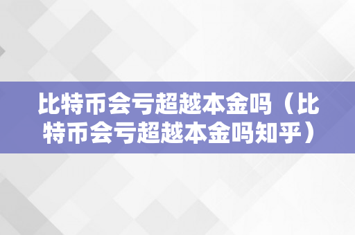 比特币会亏超越本金吗（比特币会亏超越本金吗知乎）