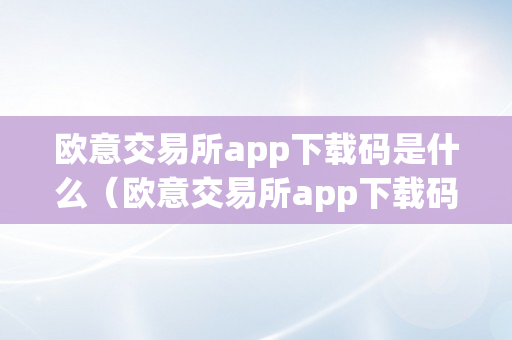 欧意交易所app下载码是什么（欧意交易所app下载码是什么）