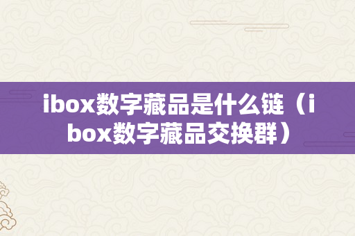 ibox数字藏品是什么链（ibox数字藏品交换群）