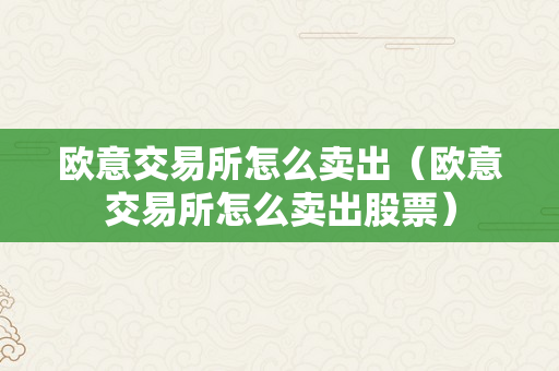 欧意交易所怎么卖出（欧意交易所怎么卖出股票）