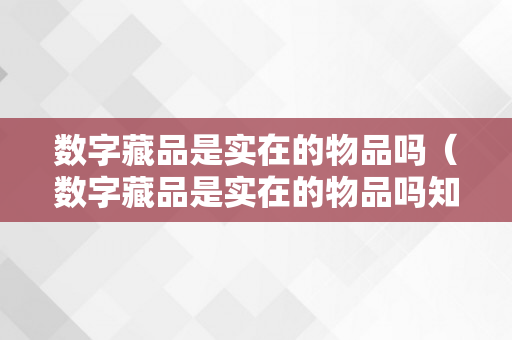 数字藏品是实在的物品吗（数字藏品是实在的物品吗知乎）