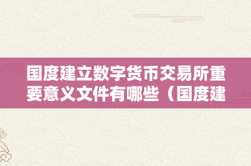 国度建立数字货币交易所重要意义文件有哪些（国度建立数字货币交易所重要意义文件有哪些内容）