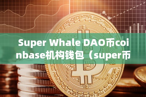 Super Whale DAO币coinbase机构钱包（super币前景）